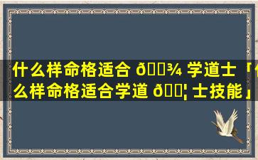 什么样命格适合 🌾 学道士「什么样命格适合学道 🐦 士技能」